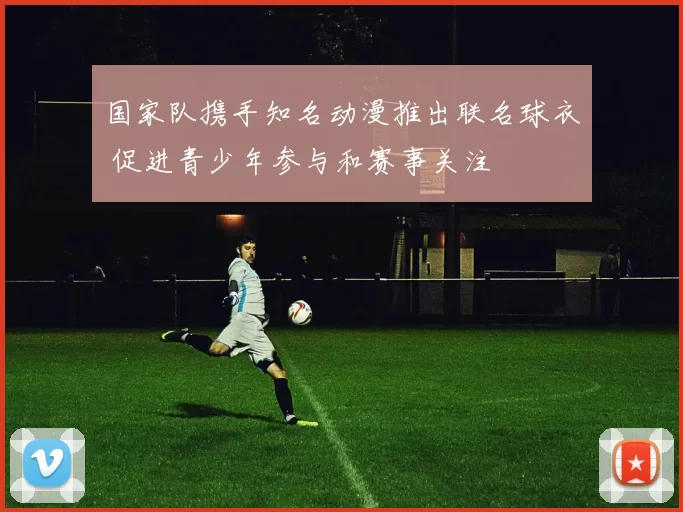 国家队携手知名动漫推出联名球衣 促进青少年参与和赛事关注