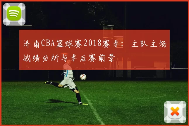 济南CBA篮球赛2018赛季：主队主场战绩分析与季后赛前景
