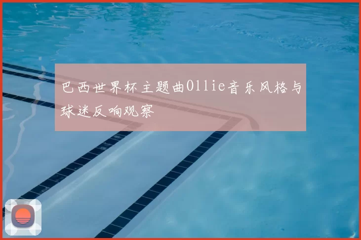 巴西世界杯主题曲Ollie音乐风格与球迷反响观察