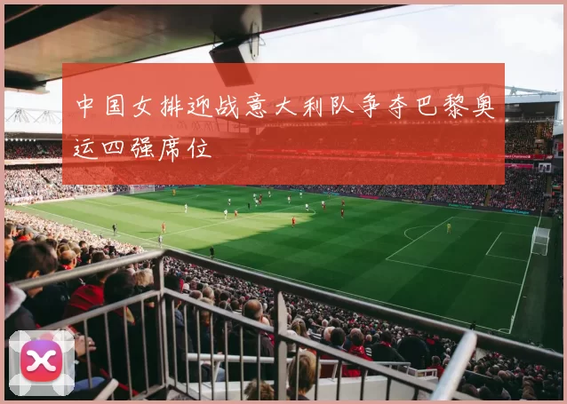 中国女排迎战意大利队争夺巴黎奥运四强席位