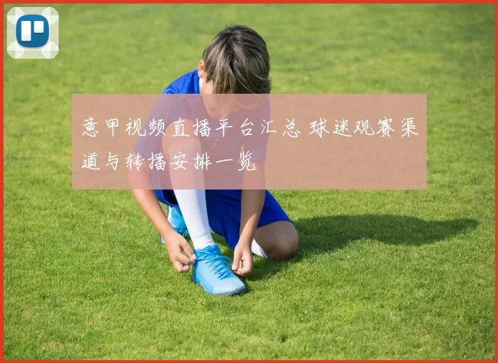 意甲视频直播平台汇总 球迷观赛渠道与转播安排一览