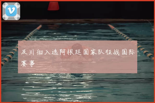 及川彻入选阿根廷国家队征战国际赛事