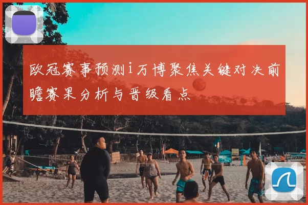 欧冠赛事预测i万博聚焦关键对决前瞻赛果分析与晋级看点
