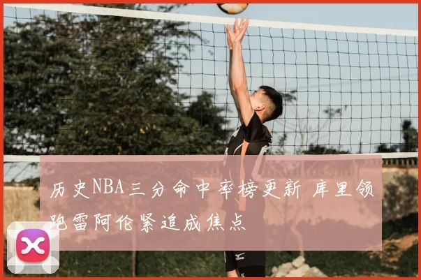 历史NBA三分命中率榜更新 库里领跑雷阿伦紧追成焦点