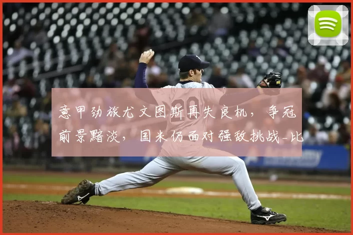 意甲劲旅尤文图斯再失良机，争冠前景黯淡，国米仍面对强敌挑战_比赛_欧冠_那不勒斯