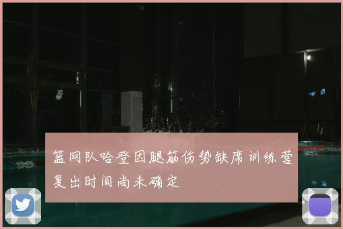 篮网队哈登因腿筋伤势缺席训练营复出时间尚未确定