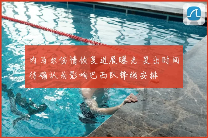 内马尔伤情恢复进展曝光 复出时间待确认或影响巴西队锋线安排