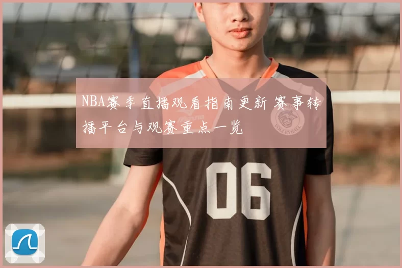 NBA赛季直播观看指南更新 赛事转播平台与观赛重点一览