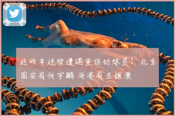 这两年连续遭遇重伤的球员！北京国安有何宇鹏 海港有王振澳