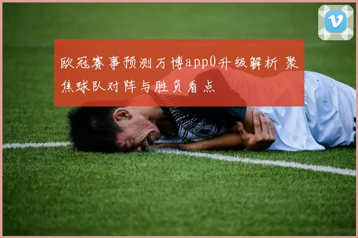 欧冠赛事预测万博app0升级解析 聚焦球队对阵与胜负看点