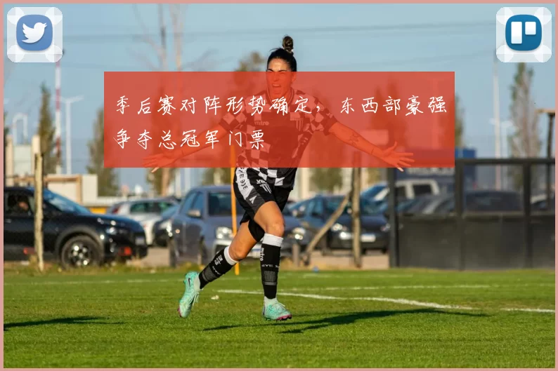 季后赛对阵形势确定，东西部豪强争夺总冠军门票