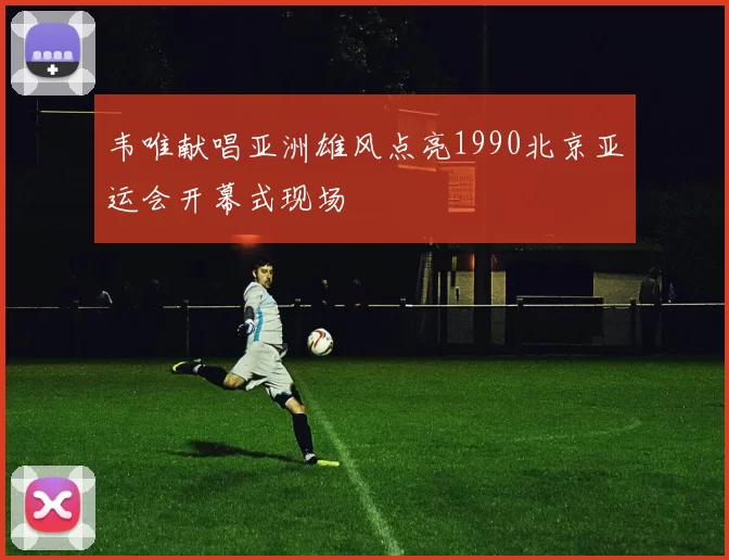 韦唯献唱亚洲雄风点亮1990北京亚运会开幕式现场