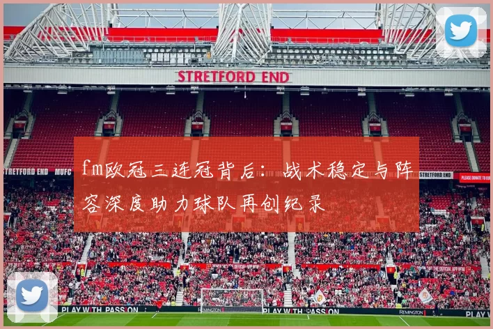 fm欧冠三连冠背后：战术稳定与阵容深度助力球队再创纪录