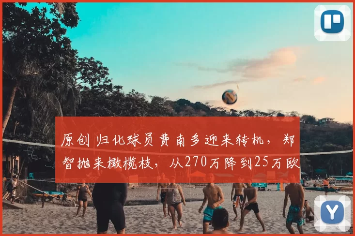 原创 归化球员费南多迎来转机，郑智抛来橄榄枝，从270万降到25万欧元，不如本土球员！