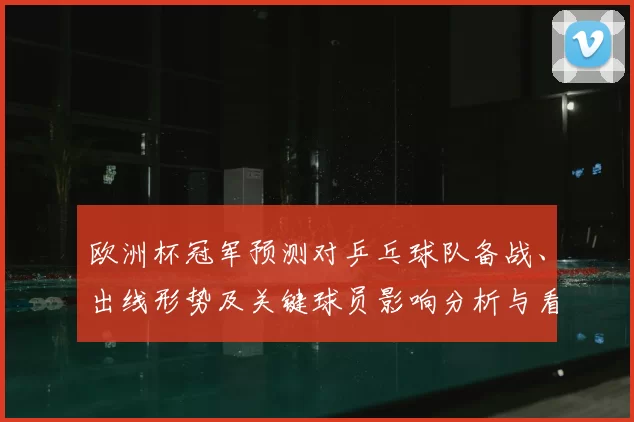 欧洲杯冠军预测对乒乓球队备战、出线形势及关键球员影响分析与看点
