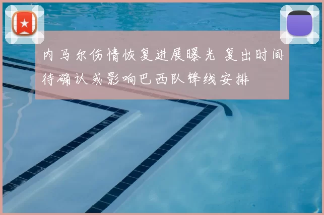 内马尔伤情恢复进展曝光 复出时间待确认或影响巴西队锋线安排