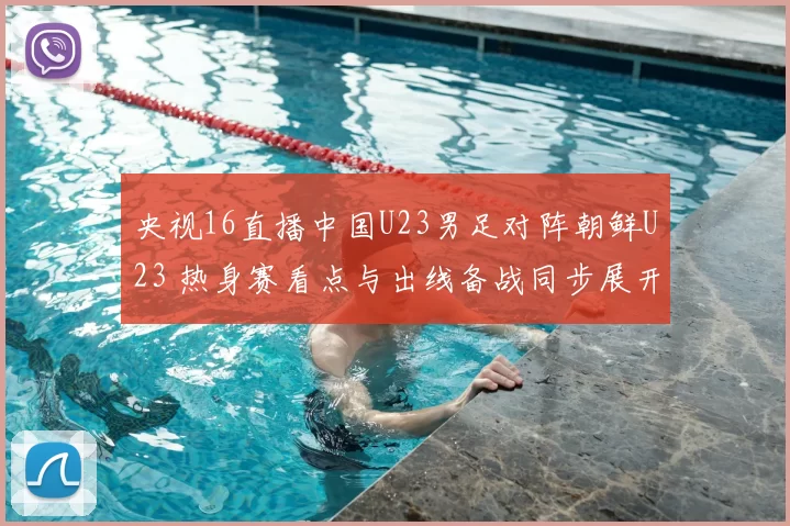 央视16直播中国U23男足对阵朝鲜U23 热身赛看点与出线备战同步展开