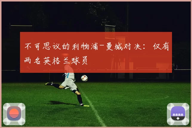 不可思议的利物浦-曼城对决：仅有两名英格兰球员