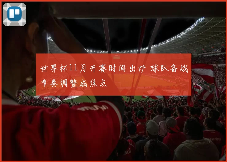 世界杯11月开赛时间出炉 球队备战节奏调整成焦点