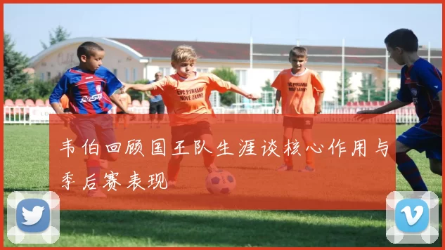 韦伯回顾国王队生涯谈核心作用与季后赛表现