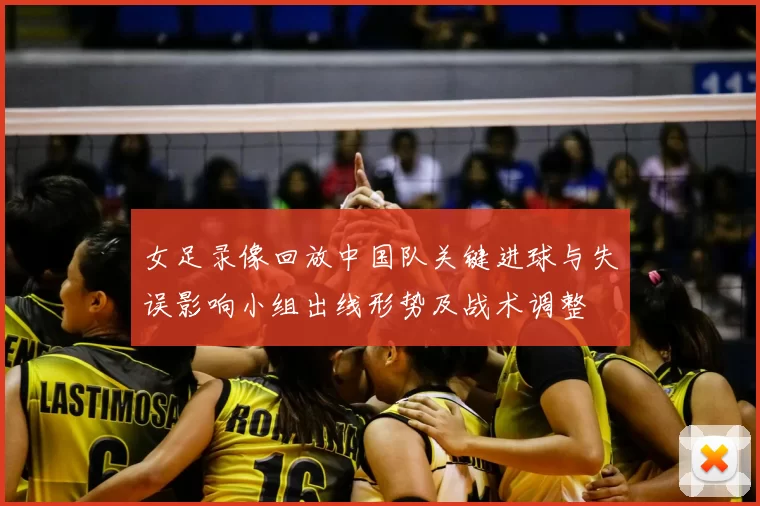 女足录像回放中国队关键进球与失误影响小组出线形势及战术调整