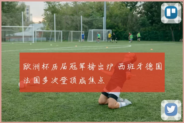 欧洲杯历届冠军榜出炉 西班牙德国法国多次登顶成焦点