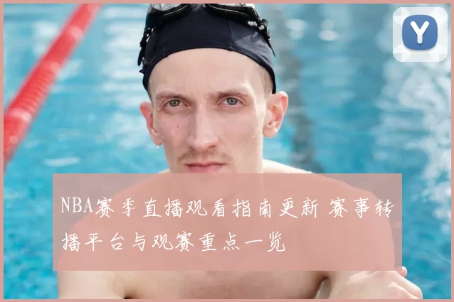 NBA赛季直播观看指南更新 赛事转播平台与观赛重点一览