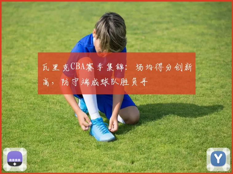 瓦里克CBA赛季集锦：场均得分创新高，防守端成球队胜负手