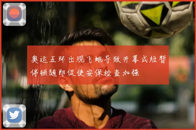 奥运五环出现飞蛾导致开幕式短暂停顿随即促使安保检查加强