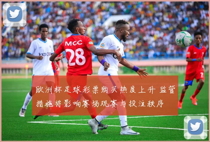 欧洲杯足球彩票购买热度上升 监管措施将影响赛场观赛与投注秩序