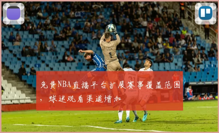 免费NBA直播平台扩展赛事覆盖范围，球迷观看渠道增加