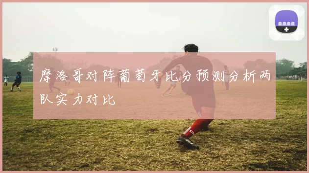 摩洛哥对阵葡萄牙比分预测分析两队实力对比