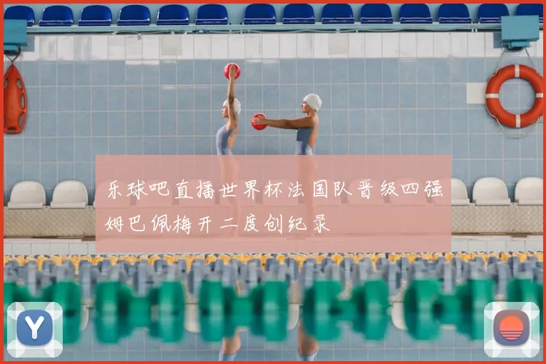 乐球吧直播世界杯法国队晋级四强姆巴佩梅开二度创纪录