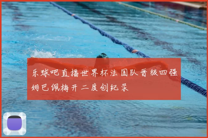 乐球吧直播世界杯法国队晋级四强姆巴佩梅开二度创纪录