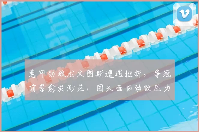 意甲劲旅尤文图斯遭遇挫折，争冠前景愈发渺茫，国米面临劲敌压力加大_尤文本_米兰_拉齐奥