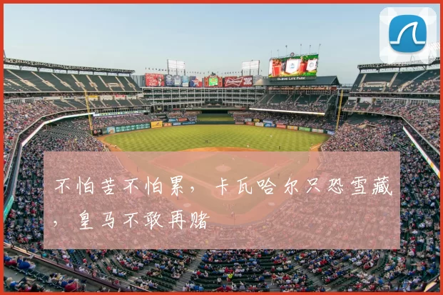 不怕苦不怕累,卡瓦哈尔只恐雪藏,皇马不敢再赌