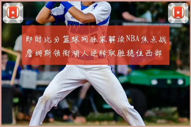 即时比分篮球网独家解读NBA焦点战詹姆斯领衔湖人逆转取胜稳住西部排名
