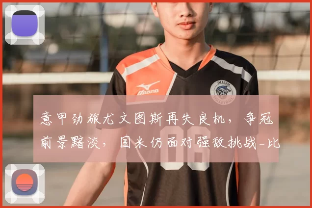 意甲劲旅尤文图斯再失良机，争冠前景黯淡，国米仍面对强敌挑战_比赛_欧冠_那不勒斯