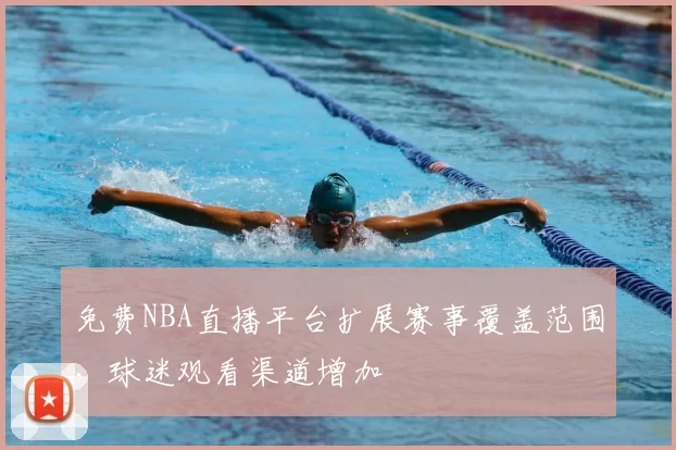 免费NBA直播平台扩展赛事覆盖范围，球迷观看渠道增加