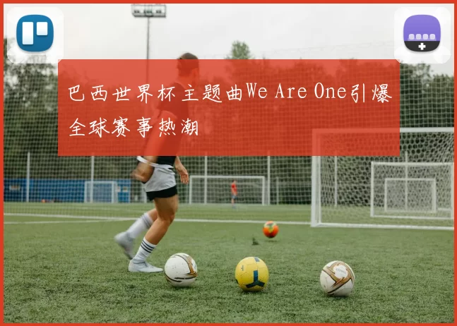 巴西世界杯主题曲We Are One引爆全球赛事热潮