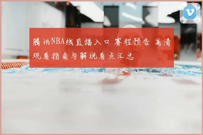 腾讯NBA线直播入口 赛程预告 高清观看指南与解说看点汇总