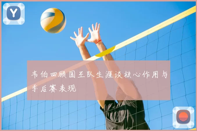 韦伯回顾国王队生涯谈核心作用与季后赛表现