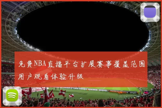 免费NBA直播平台扩展赛事覆盖范围用户观看体验升级