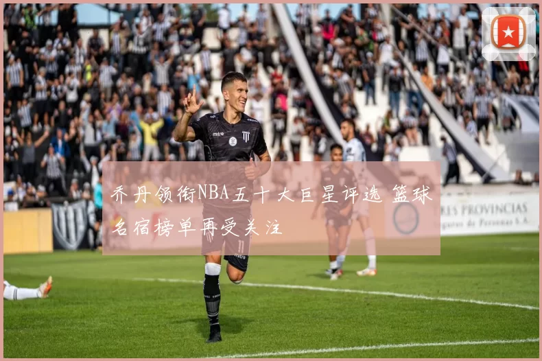 乔丹领衔NBA五十大巨星评选 篮球名宿榜单再受关注