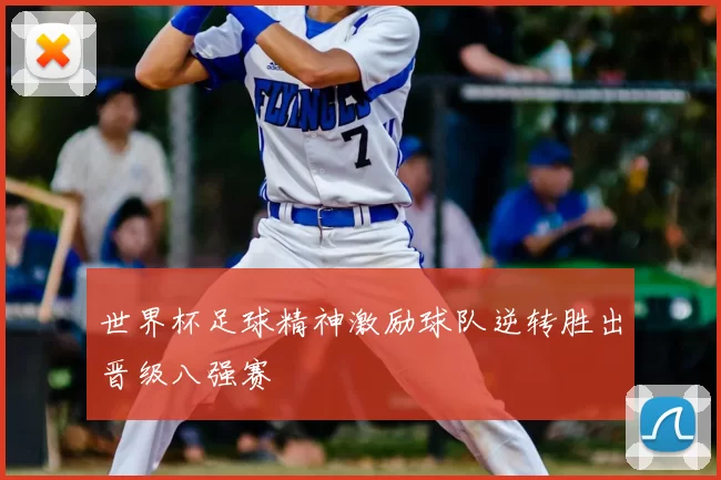 世界杯足球精神激励球队逆转胜出晋级八强赛