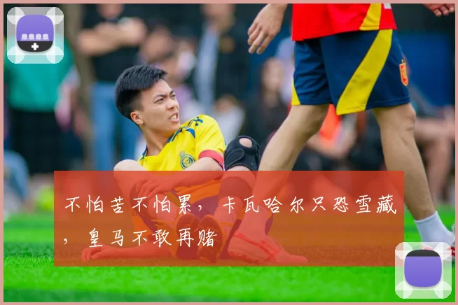 不怕苦不怕累，卡瓦哈尔只恐雪藏，皇马不敢再赌