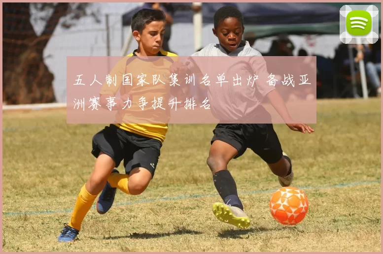 五人制国家队集训名单出炉 备战亚洲赛事力争提升排名