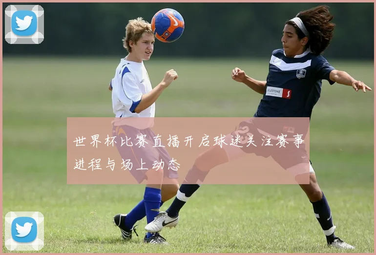 世界杯比赛直播开启球迷关注赛事进程与场上动态