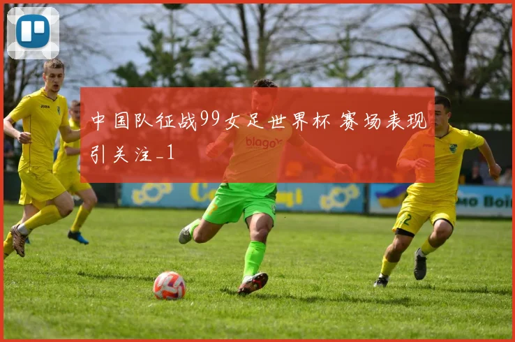 中国队征战99女足世界杯 赛场表现引关注_1