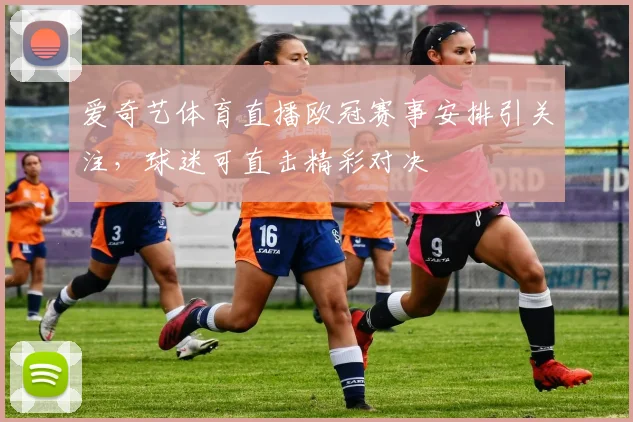 爱奇艺体育直播欧冠赛事安排引关注，球迷可直击精彩对决